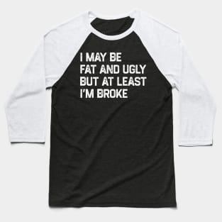 I May Be Fat And Ugly But At Least I’m Broke Baseball T-Shirt